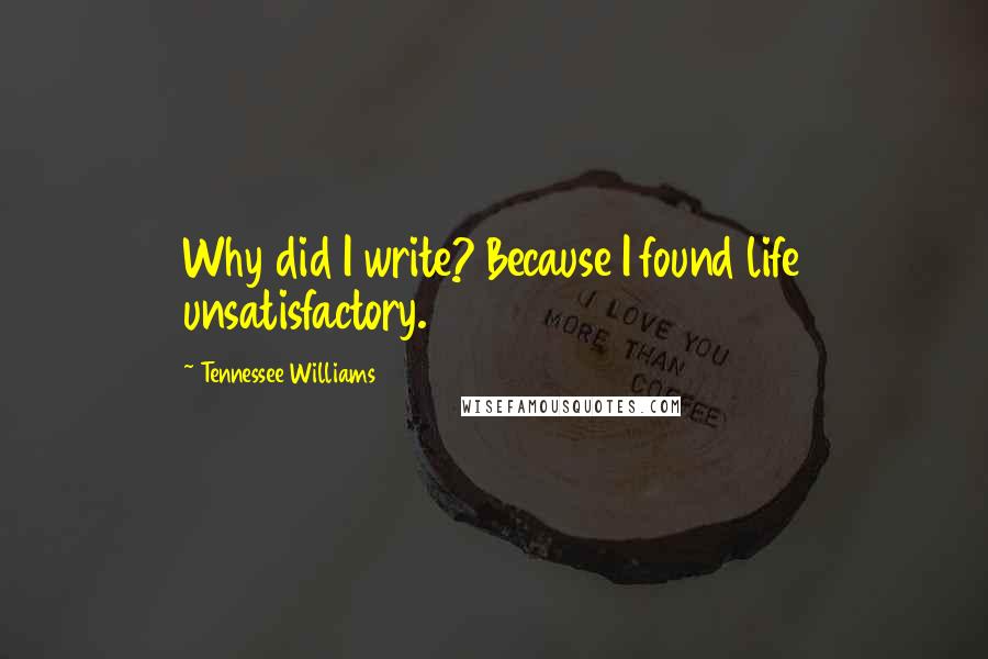 Tennessee Williams Quotes: Why did I write? Because I found life unsatisfactory.