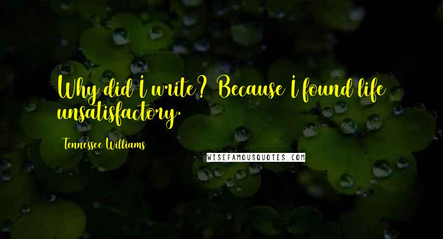 Tennessee Williams Quotes: Why did I write? Because I found life unsatisfactory.