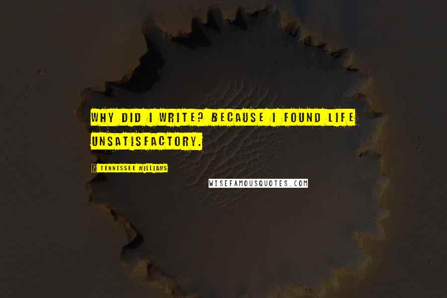 Tennessee Williams Quotes: Why did I write? Because I found life unsatisfactory.