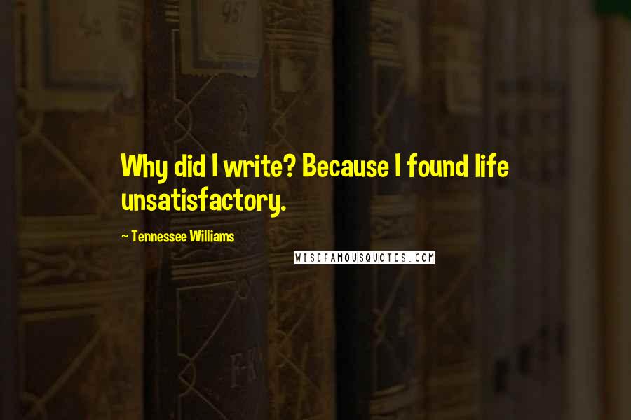 Tennessee Williams Quotes: Why did I write? Because I found life unsatisfactory.