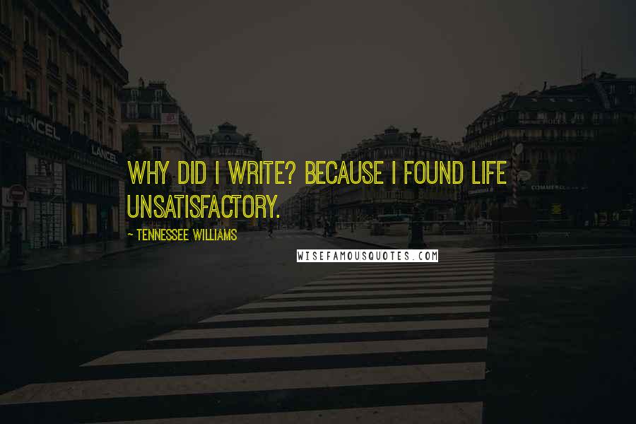 Tennessee Williams Quotes: Why did I write? Because I found life unsatisfactory.