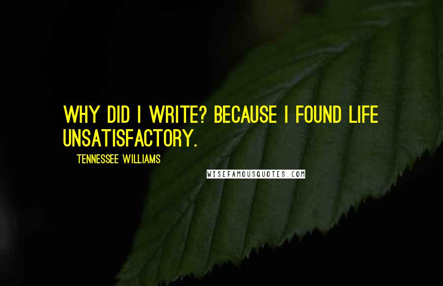 Tennessee Williams Quotes: Why did I write? Because I found life unsatisfactory.