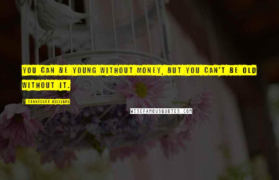 Tennessee Williams Quotes: You can be young without money, but you can't be old without it.
