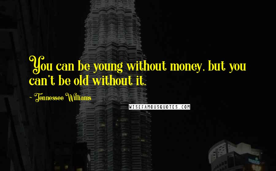 Tennessee Williams Quotes: You can be young without money, but you can't be old without it.