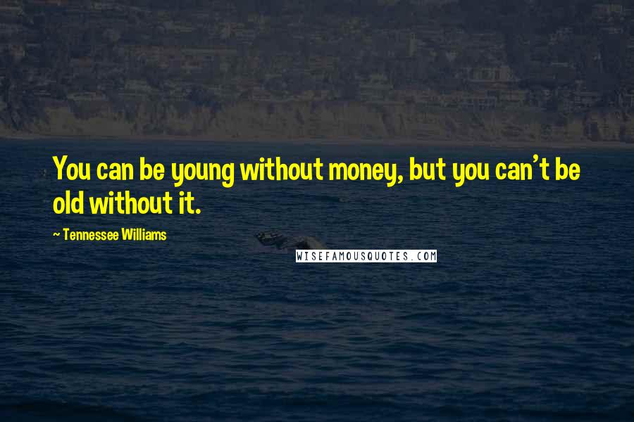 Tennessee Williams Quotes: You can be young without money, but you can't be old without it.