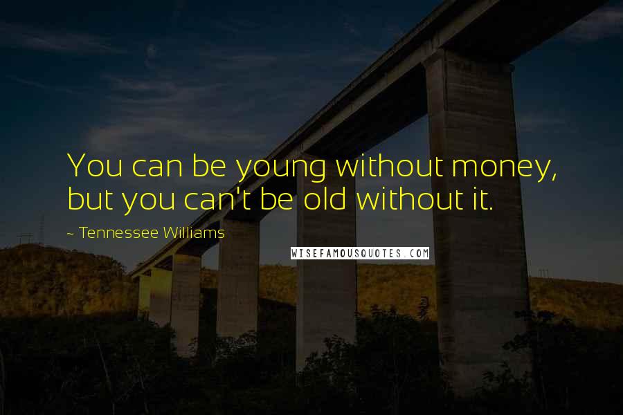 Tennessee Williams Quotes: You can be young without money, but you can't be old without it.