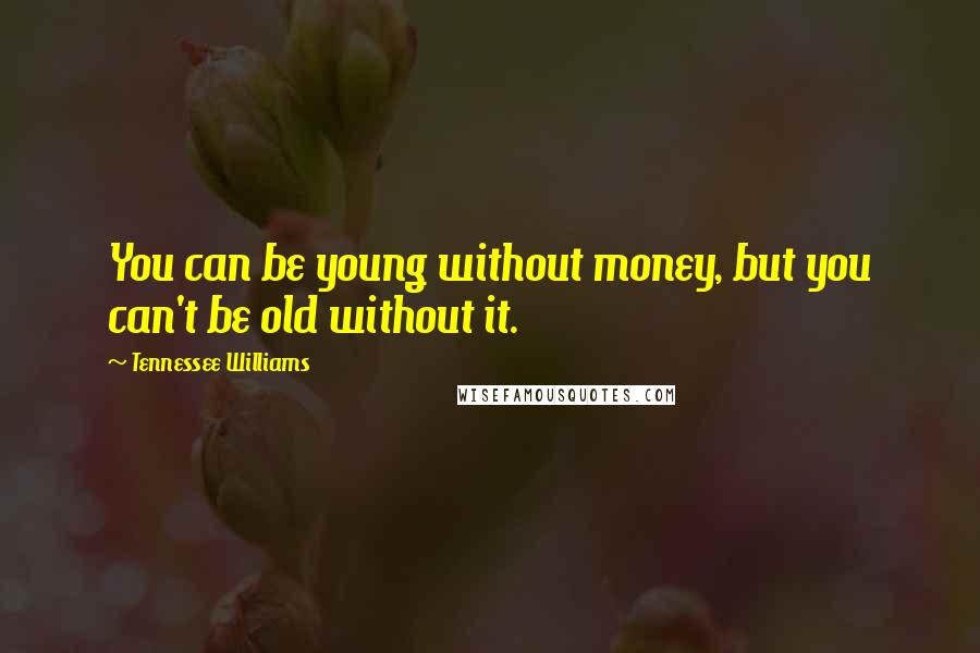 Tennessee Williams Quotes: You can be young without money, but you can't be old without it.