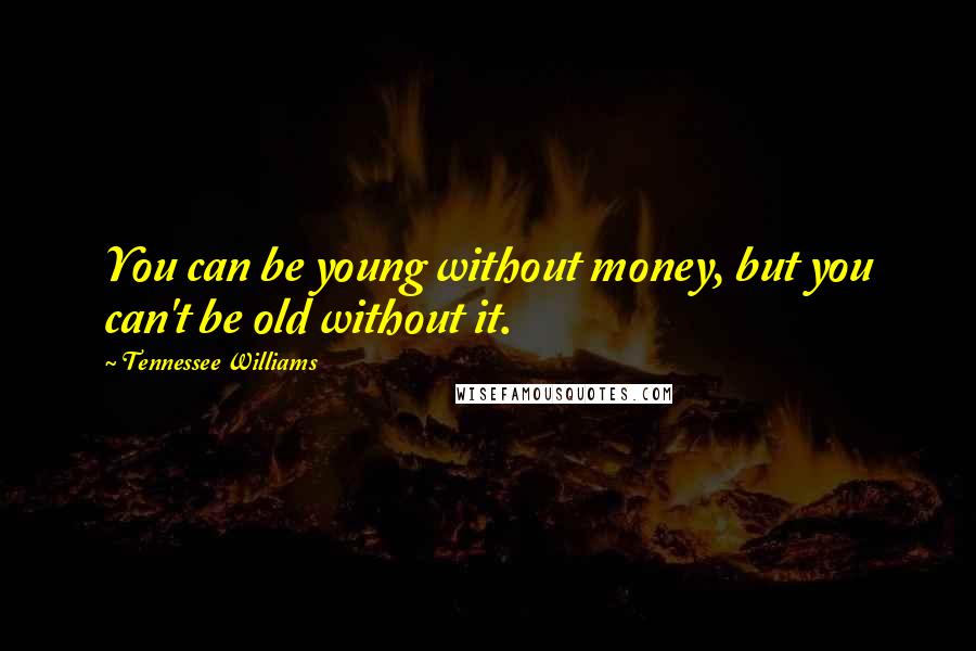 Tennessee Williams Quotes: You can be young without money, but you can't be old without it.