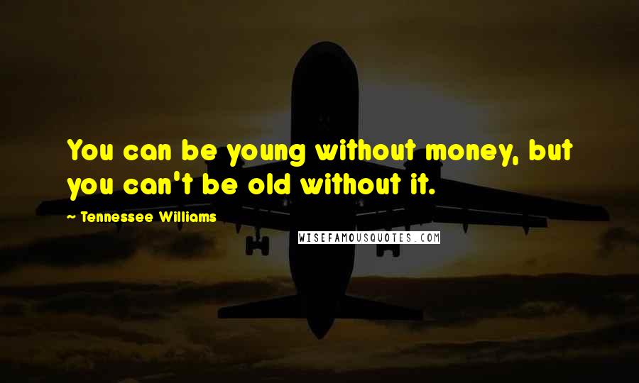 Tennessee Williams Quotes: You can be young without money, but you can't be old without it.
