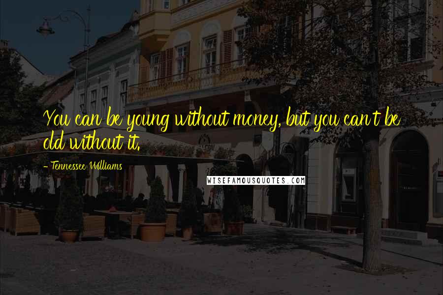Tennessee Williams Quotes: You can be young without money, but you can't be old without it.