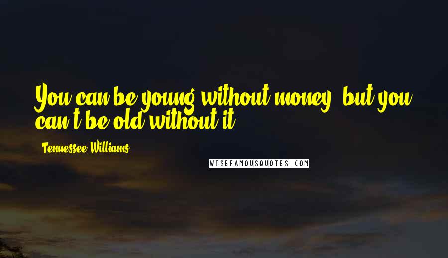 Tennessee Williams Quotes: You can be young without money, but you can't be old without it.