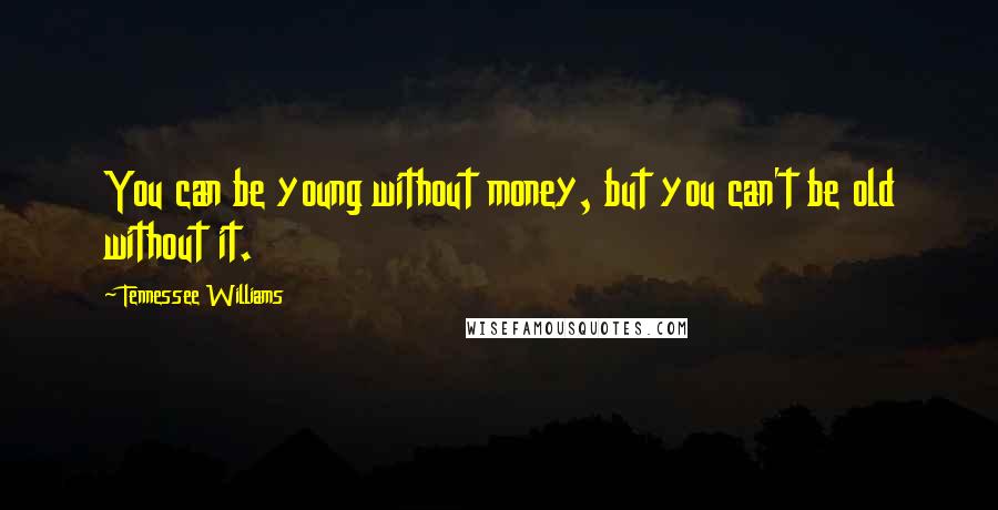 Tennessee Williams Quotes: You can be young without money, but you can't be old without it.