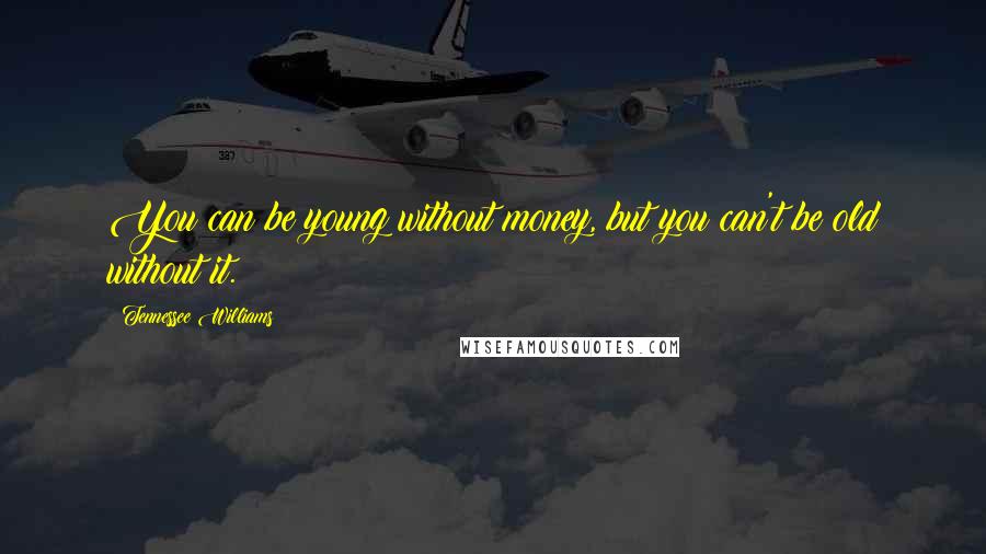 Tennessee Williams Quotes: You can be young without money, but you can't be old without it.