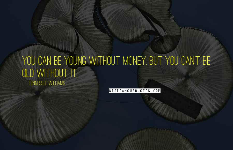 Tennessee Williams Quotes: You can be young without money, but you can't be old without it.