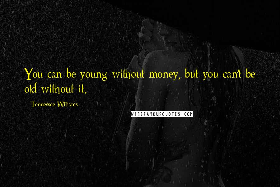 Tennessee Williams Quotes: You can be young without money, but you can't be old without it.