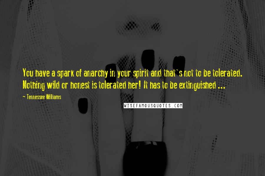 Tennessee Williams Quotes: You have a spark of anarchy in your spirit and that's not to be tolerated. Nothing wild or honest is tolerated her! It has to be extinguished ...