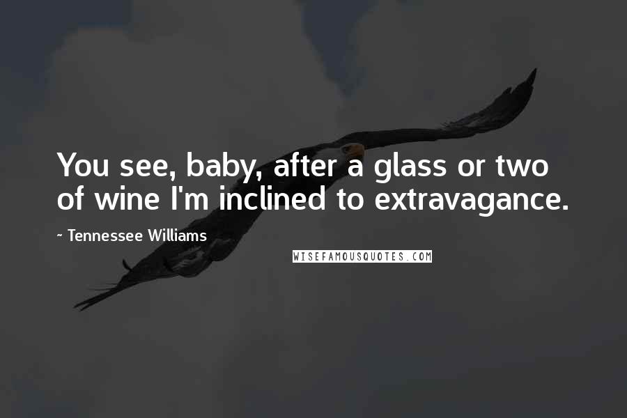 Tennessee Williams Quotes: You see, baby, after a glass or two of wine I'm inclined to extravagance.