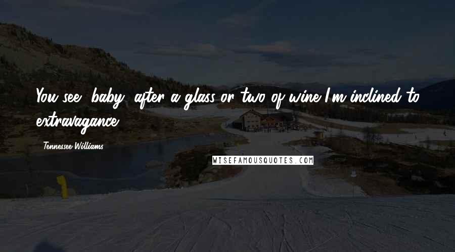 Tennessee Williams Quotes: You see, baby, after a glass or two of wine I'm inclined to extravagance.