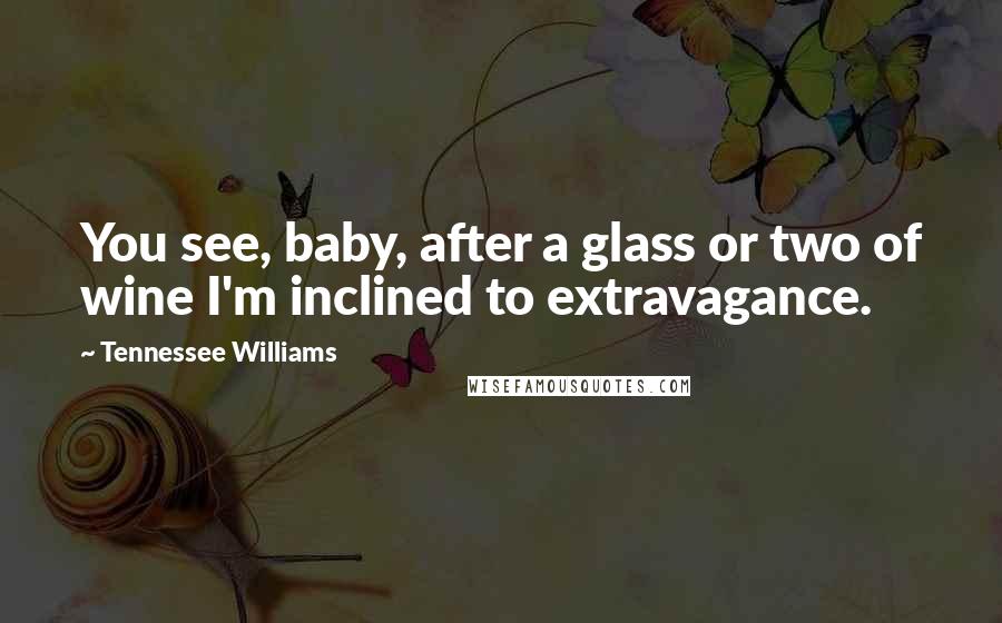 Tennessee Williams Quotes: You see, baby, after a glass or two of wine I'm inclined to extravagance.