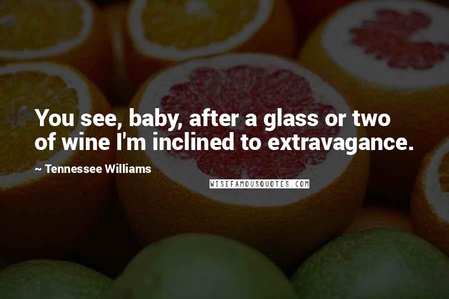 Tennessee Williams Quotes: You see, baby, after a glass or two of wine I'm inclined to extravagance.