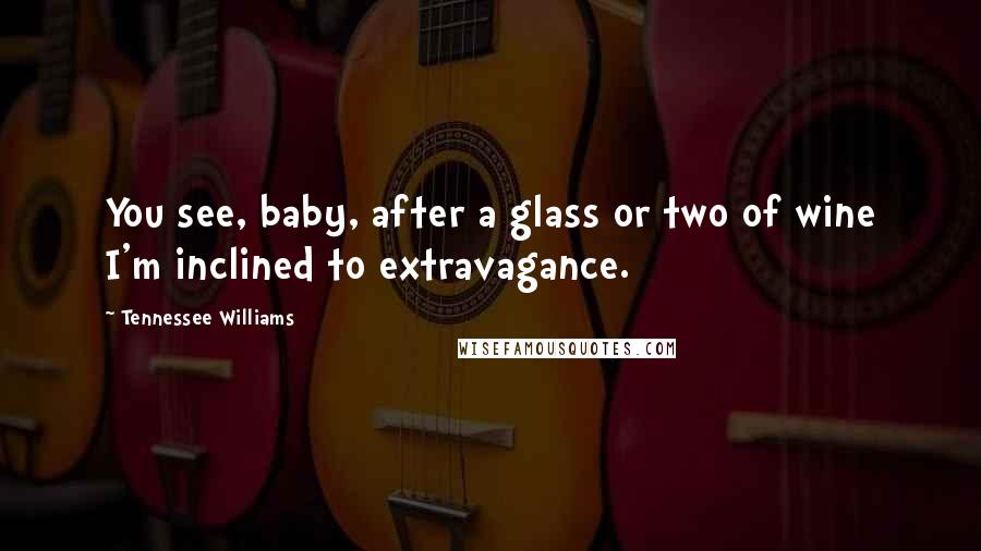 Tennessee Williams Quotes: You see, baby, after a glass or two of wine I'm inclined to extravagance.