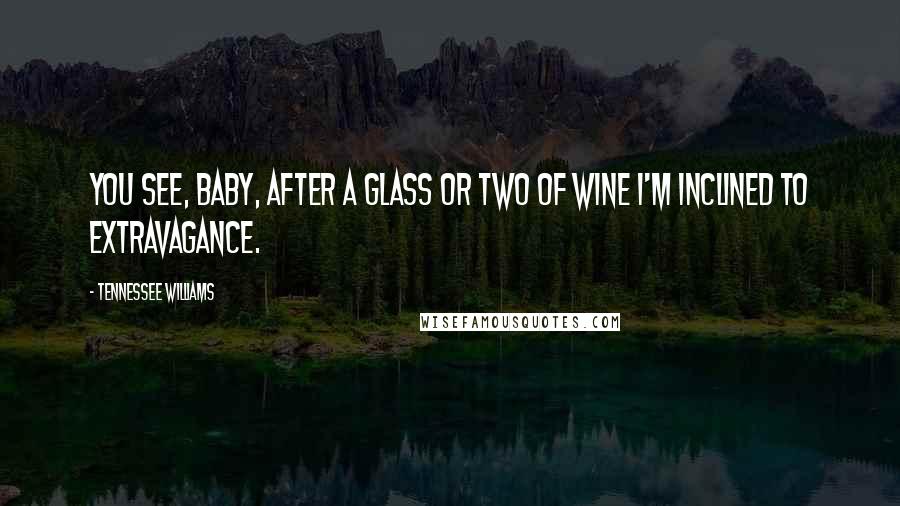 Tennessee Williams Quotes: You see, baby, after a glass or two of wine I'm inclined to extravagance.