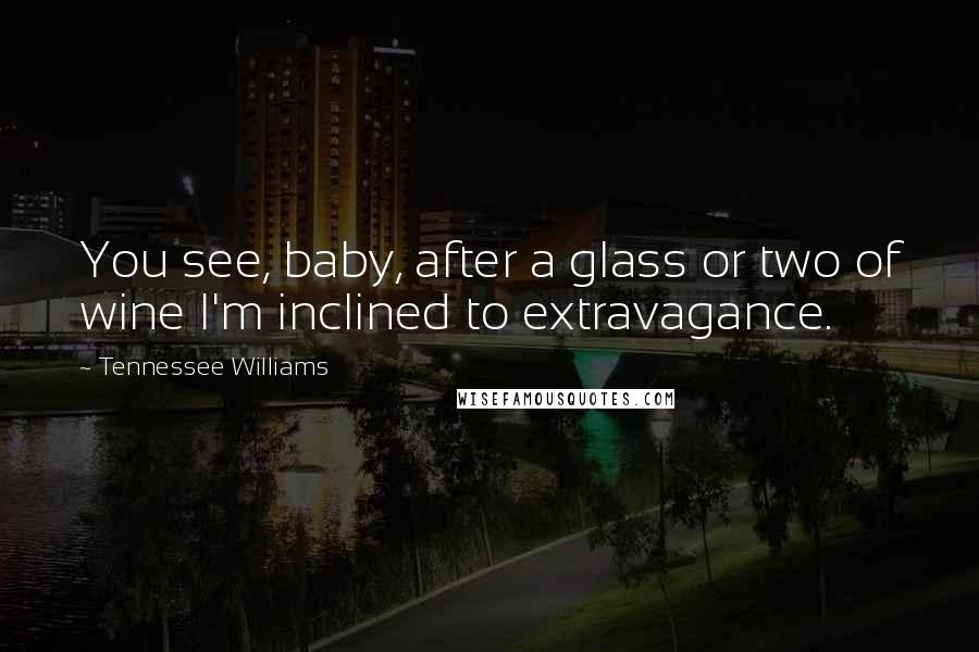 Tennessee Williams Quotes: You see, baby, after a glass or two of wine I'm inclined to extravagance.