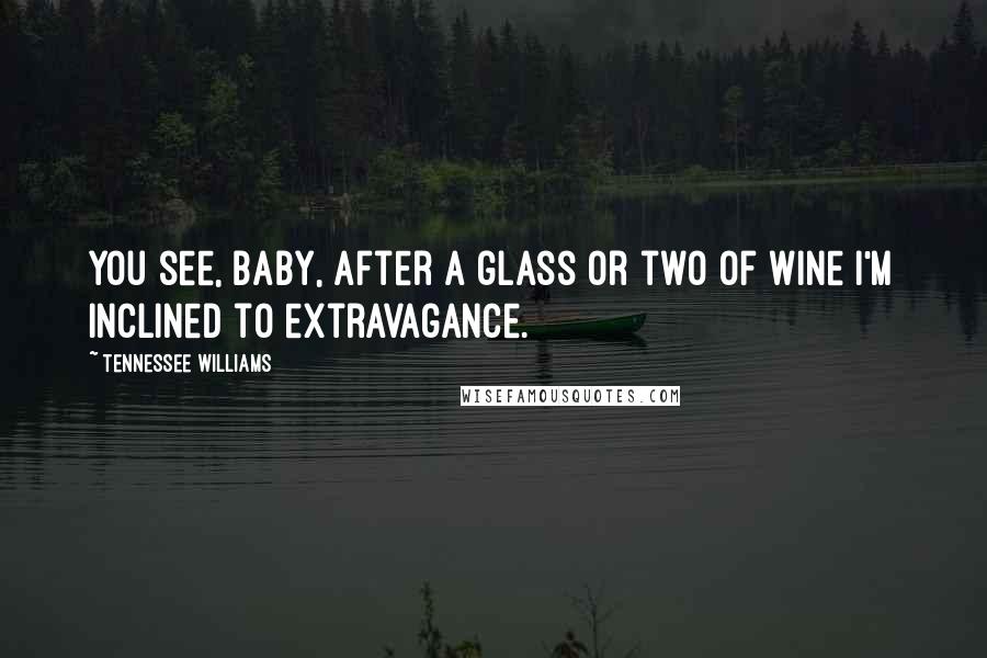 Tennessee Williams Quotes: You see, baby, after a glass or two of wine I'm inclined to extravagance.
