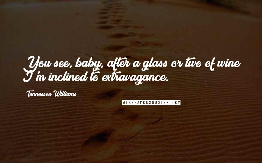 Tennessee Williams Quotes: You see, baby, after a glass or two of wine I'm inclined to extravagance.