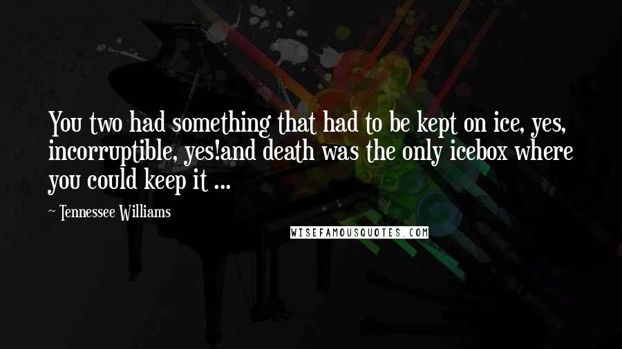 Tennessee Williams Quotes: You two had something that had to be kept on ice, yes, incorruptible, yes!and death was the only icebox where you could keep it ...