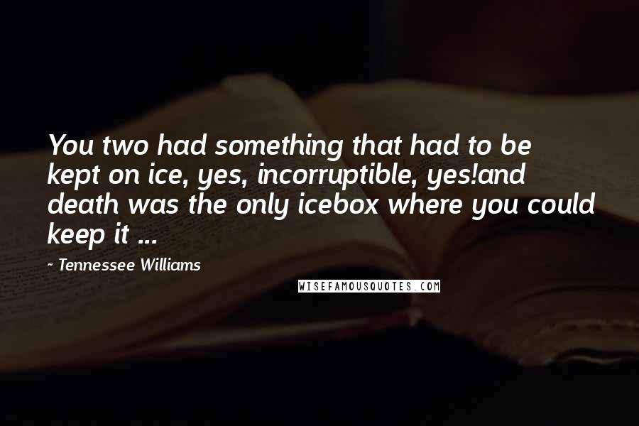 Tennessee Williams Quotes: You two had something that had to be kept on ice, yes, incorruptible, yes!and death was the only icebox where you could keep it ...