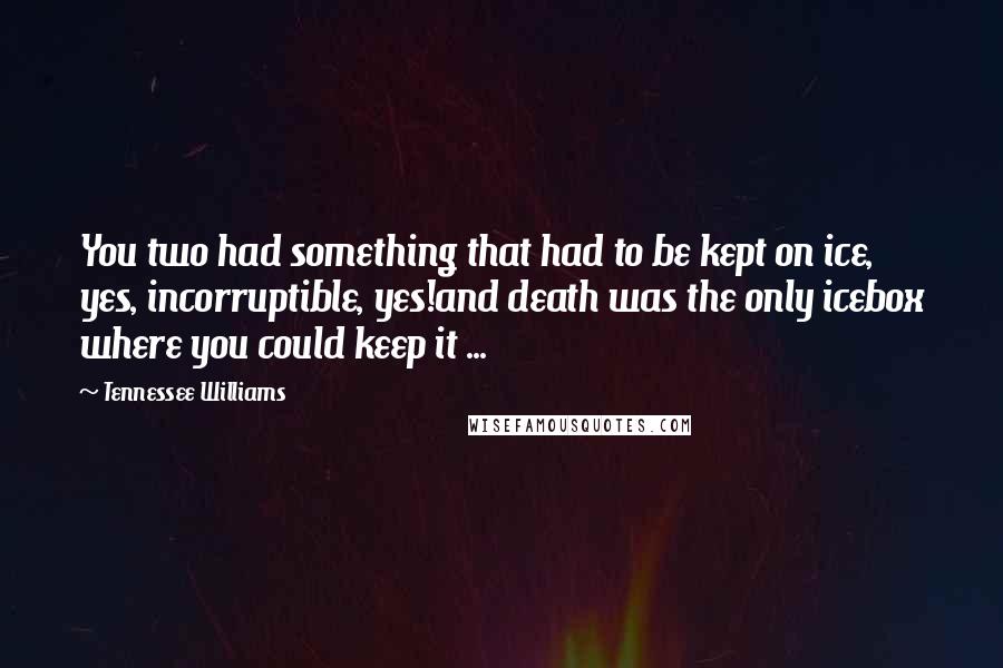 Tennessee Williams Quotes: You two had something that had to be kept on ice, yes, incorruptible, yes!and death was the only icebox where you could keep it ...
