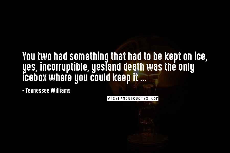 Tennessee Williams Quotes: You two had something that had to be kept on ice, yes, incorruptible, yes!and death was the only icebox where you could keep it ...