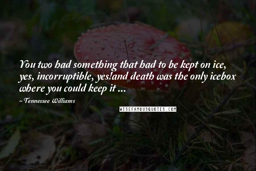 Tennessee Williams Quotes: You two had something that had to be kept on ice, yes, incorruptible, yes!and death was the only icebox where you could keep it ...