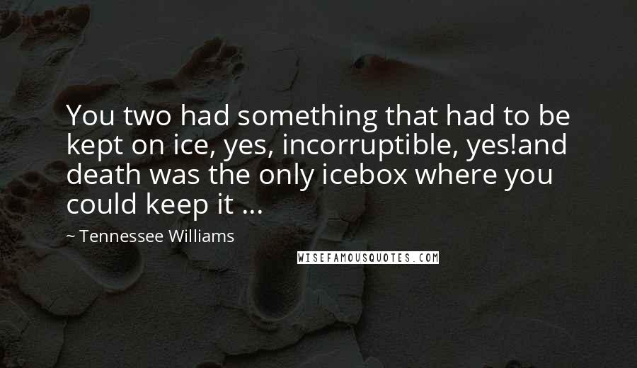 Tennessee Williams Quotes: You two had something that had to be kept on ice, yes, incorruptible, yes!and death was the only icebox where you could keep it ...