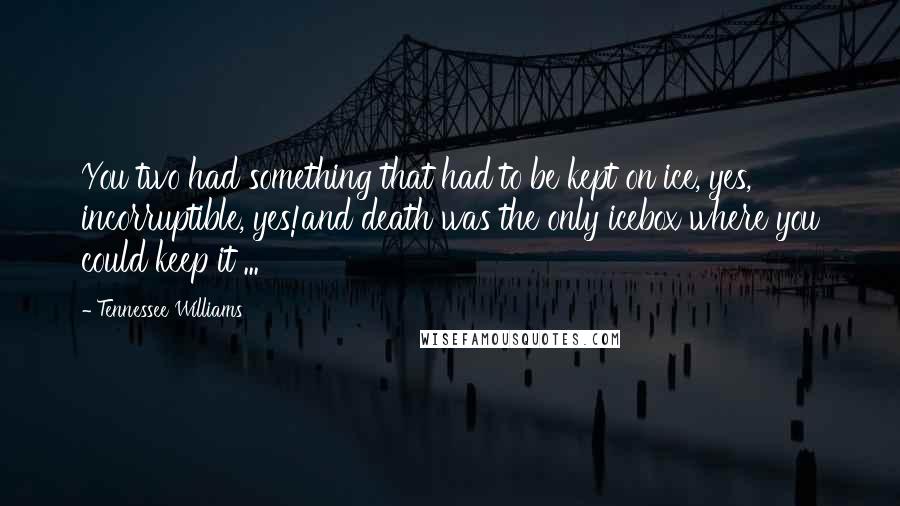 Tennessee Williams Quotes: You two had something that had to be kept on ice, yes, incorruptible, yes!and death was the only icebox where you could keep it ...