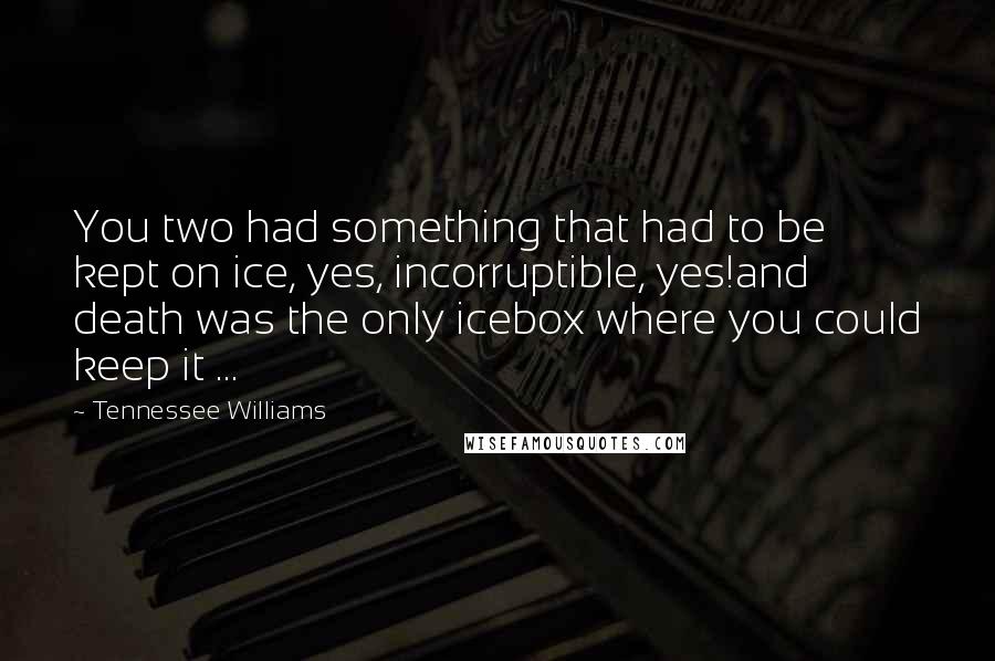 Tennessee Williams Quotes: You two had something that had to be kept on ice, yes, incorruptible, yes!and death was the only icebox where you could keep it ...