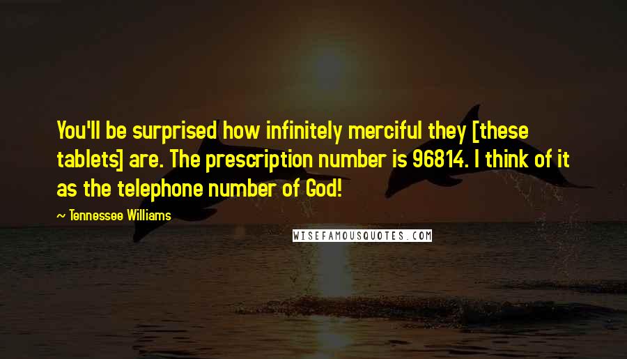 Tennessee Williams Quotes: You'll be surprised how infinitely merciful they [these tablets] are. The prescription number is 96814. I think of it as the telephone number of God!