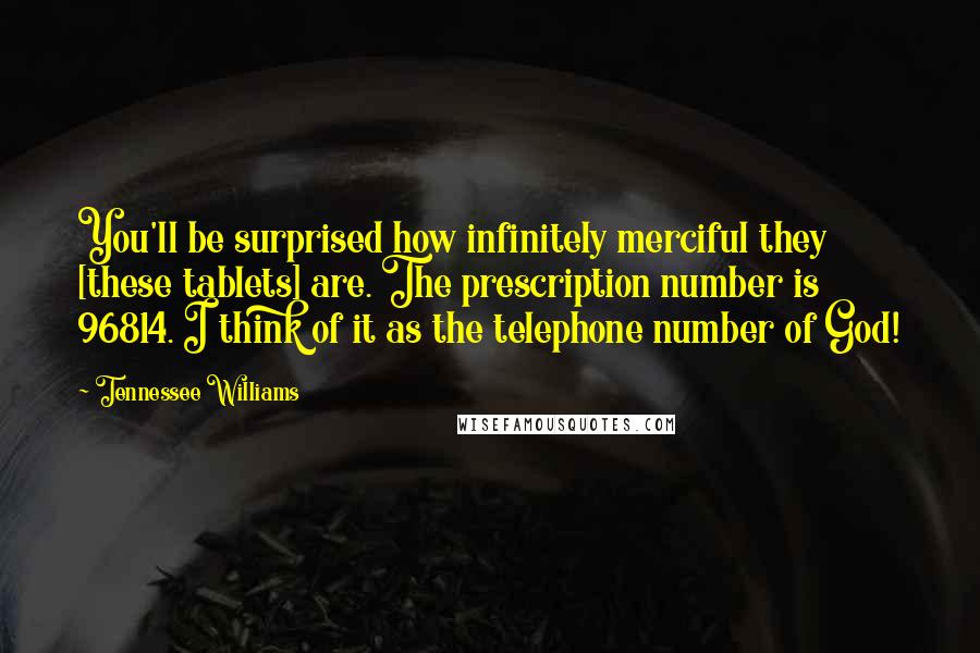 Tennessee Williams Quotes: You'll be surprised how infinitely merciful they [these tablets] are. The prescription number is 96814. I think of it as the telephone number of God!