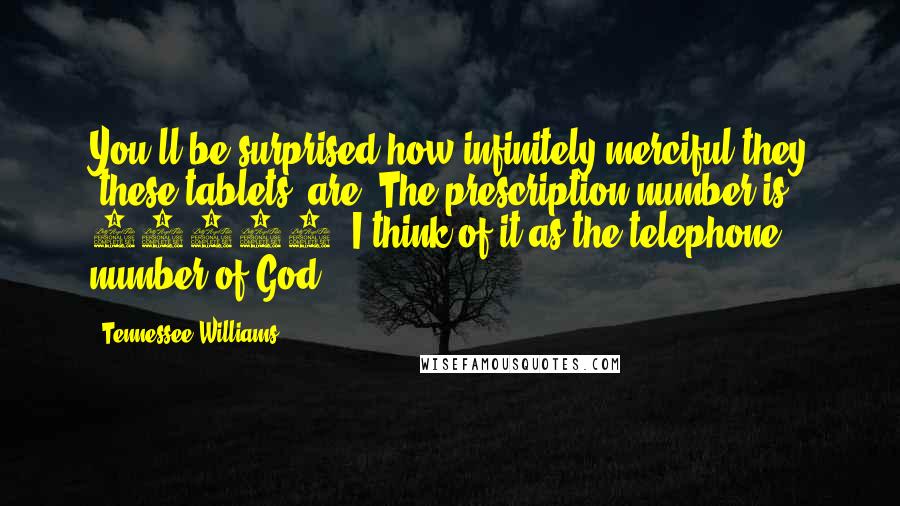 Tennessee Williams Quotes: You'll be surprised how infinitely merciful they [these tablets] are. The prescription number is 96814. I think of it as the telephone number of God!