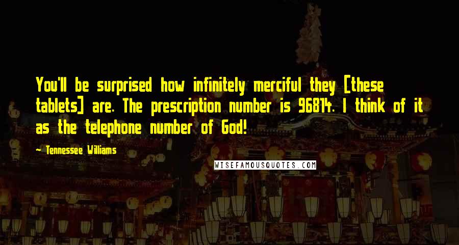 Tennessee Williams Quotes: You'll be surprised how infinitely merciful they [these tablets] are. The prescription number is 96814. I think of it as the telephone number of God!