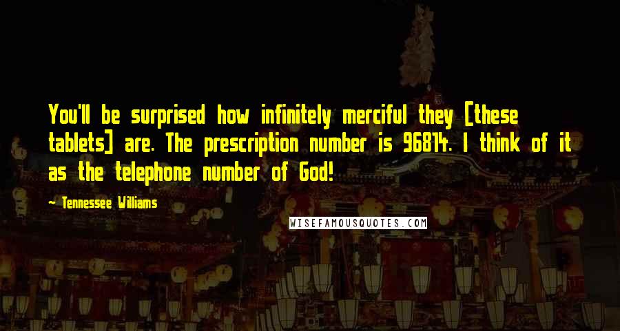 Tennessee Williams Quotes: You'll be surprised how infinitely merciful they [these tablets] are. The prescription number is 96814. I think of it as the telephone number of God!