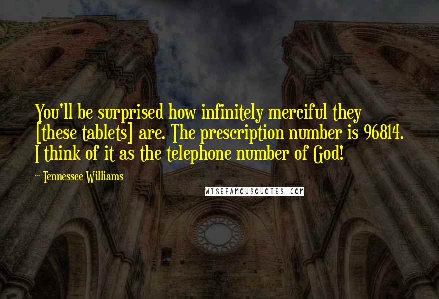 Tennessee Williams Quotes: You'll be surprised how infinitely merciful they [these tablets] are. The prescription number is 96814. I think of it as the telephone number of God!