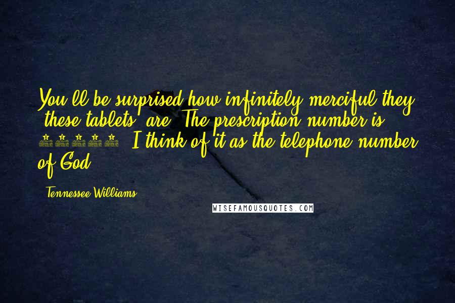 Tennessee Williams Quotes: You'll be surprised how infinitely merciful they [these tablets] are. The prescription number is 96814. I think of it as the telephone number of God!