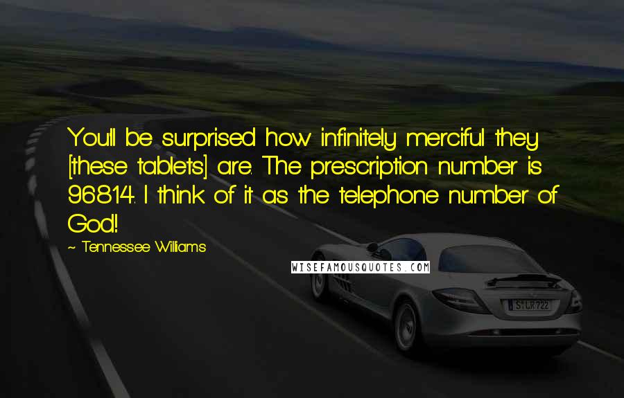 Tennessee Williams Quotes: You'll be surprised how infinitely merciful they [these tablets] are. The prescription number is 96814. I think of it as the telephone number of God!