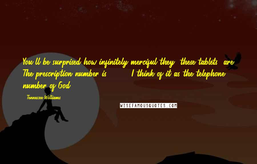 Tennessee Williams Quotes: You'll be surprised how infinitely merciful they [these tablets] are. The prescription number is 96814. I think of it as the telephone number of God!