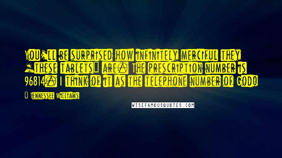 Tennessee Williams Quotes: You'll be surprised how infinitely merciful they [these tablets] are. The prescription number is 96814. I think of it as the telephone number of God!