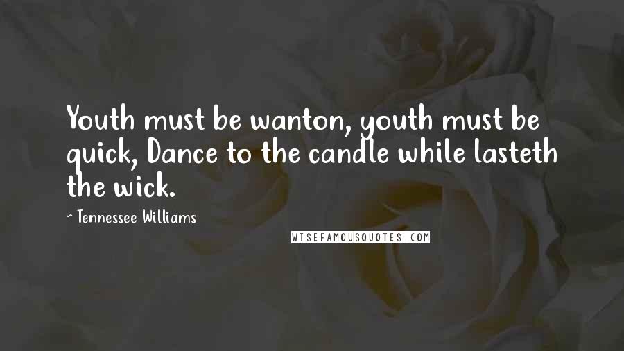 Tennessee Williams Quotes: Youth must be wanton, youth must be quick, Dance to the candle while lasteth the wick.