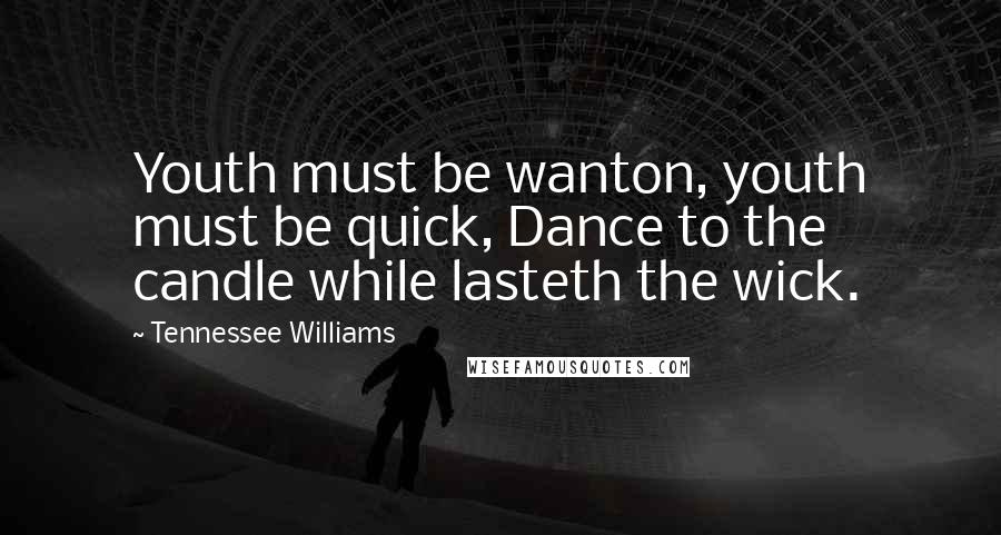 Tennessee Williams Quotes: Youth must be wanton, youth must be quick, Dance to the candle while lasteth the wick.