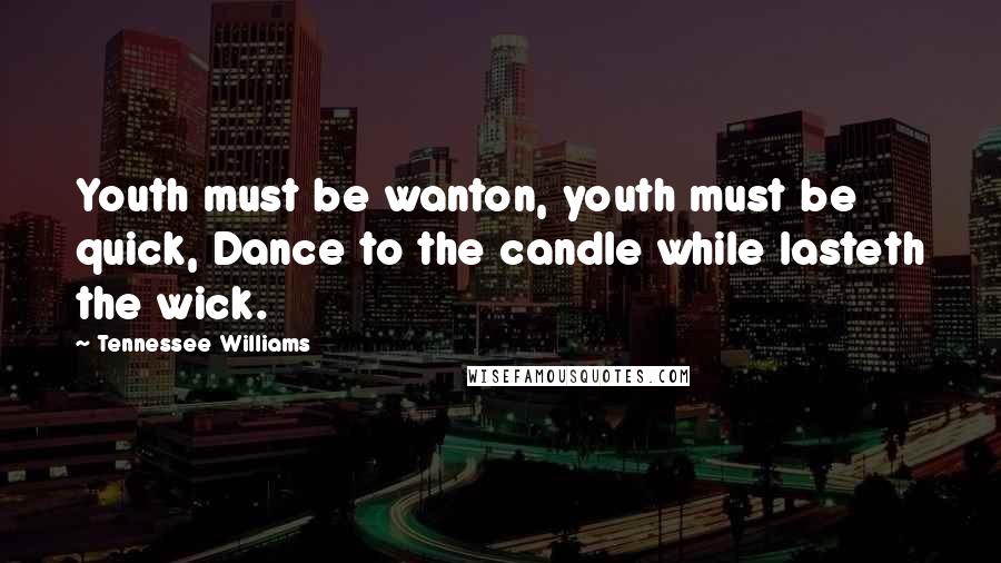 Tennessee Williams Quotes: Youth must be wanton, youth must be quick, Dance to the candle while lasteth the wick.